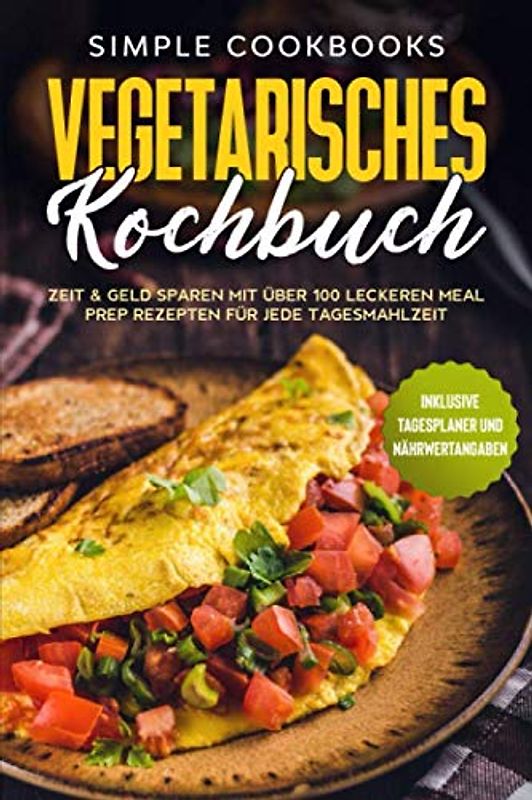 Vegetarisches Kochbuch: Zeit & Geld sparen mit über 100 leckeren Meal Prep Rezepten für jede Tagesmahlzeit - Inklusive Tagesplaner und Nährwertangaben