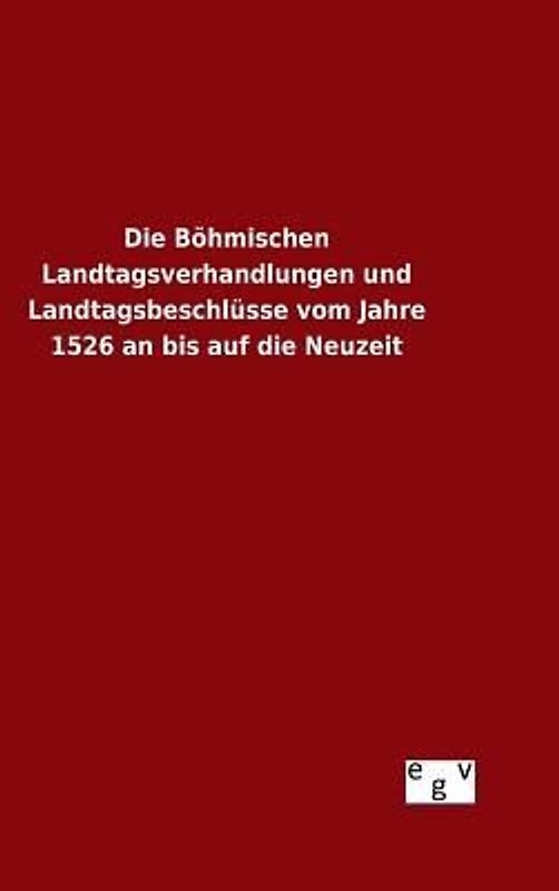 Die Böhmischen Landtagsverhandlungen und Landtagsbeschlüsse vom Jahre 1526 an bis auf die Neuzeit