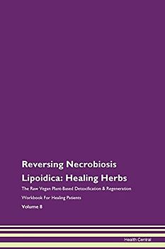 Reversing Necrobiosis Lipoidica: Healing Herbs The Raw Vegan Plant-Based Detoxification & Regeneration Workbook for Healing Patients. Volume 8