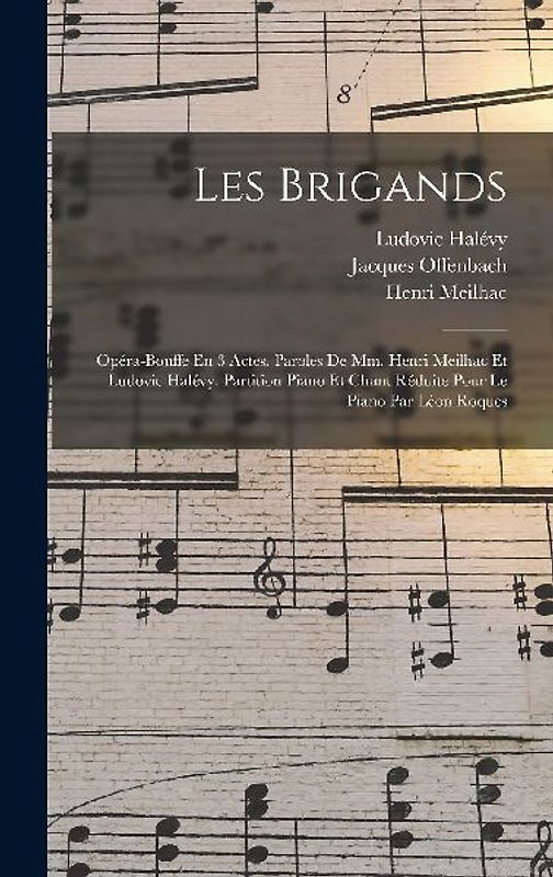 Les Brigands; Opéra-bouffe En 3 Actes. Paroles De Mm. Henri Meilhac Et Ludovic Halévy. Partition Piano Et Chant Réduite Pour Le Piano Par Léon Roques