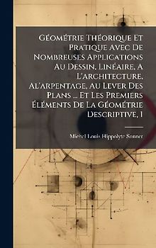 GÃ(c)omÃ(c)trie ThÃ(c)orique Et Pratique Avec De Nombreuses Applications Au Dessin, LinÃ(c)aire, A L'architecture, Al'arpentage, Au Lever Des Plans ... Et Les Premiers ÃlÃ(c)ments De La GÃ(c)omÃ(c)trie Descriptive, 1