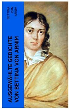 Ausgewählte Gedichte von Bettina von Arnim: Eros, Das Königslied, Seelied und mehr