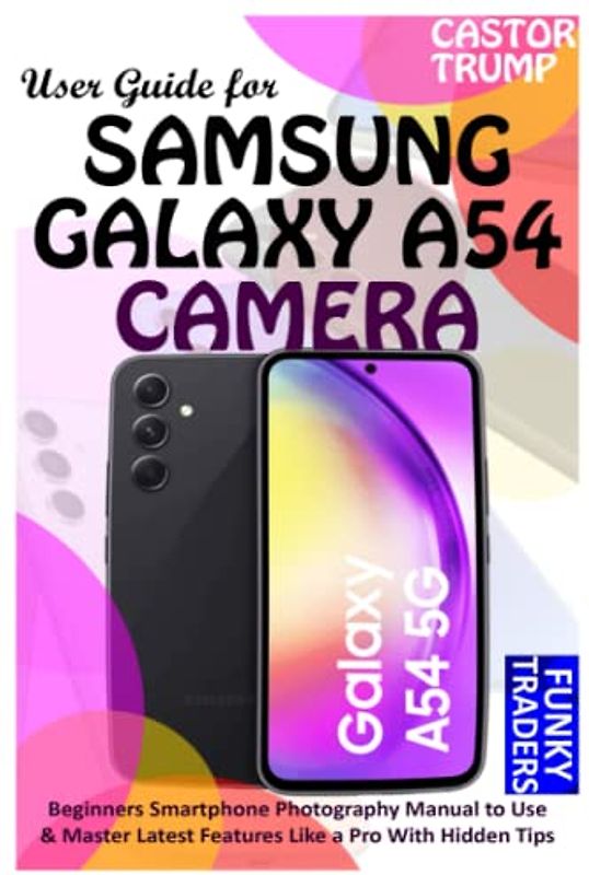 User Guide for SAMSUNG GALAXY A54 CAMERA: Beginners Smartphone Photography Manual to Use & Master Latest Features Like a Pro With Hidden Tips & Tricks (Samsung Devices by Funky Traders)