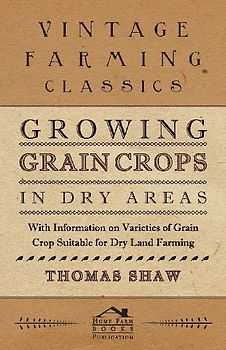 Growing Grain Crops in Dry Areas - With Information on Varieties of Grain Crop Suitable for Dry Land Farming