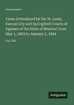 Cases Determined by the St. Louis, Kansas City and Springfield Courts of Appeals of the State of Missouri from May 1, 1883 to January 2, 1884