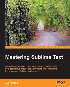 Mastering Sublime Text (English Edition): A Concise Guide to Help You Master the Sublime Text Skills, from Basic Setup Through the Art of Theme Customization to the Proficiency of Plugin Development