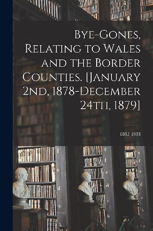 Bye-gones, Relating to Wales and the Border Counties. [January 2nd, 1878-December 24th, 1879]; 1882-1883