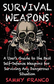 Survival Weapons: A User’s Guide to the Best Self-Defense Weapons for Any Dangerous Situation