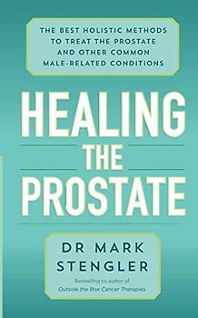 Healing the Prostate: The Best Holistic Methods to Treat the Prostate and Other Common Male-Related Conditions