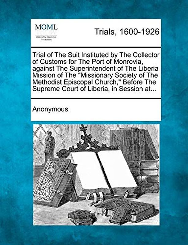 Trial of the Suit Instituted by the Collector of Customs for the Port of Monrovia, Against the Superintendent of the Liberia Mission of the Missionary ... Supreme Court of Liberia, in Session At...