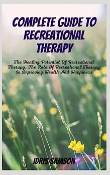 COMPLETE GUIDE TO RECREATIONAL THERAPY: The Healing Potential Of Recreational Therapy: The Role Of Recreational Therapy In Improving Health And Happiness
