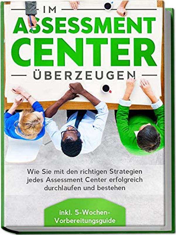 Im Assessment Center überzeugen: Wie Sie mit den richtigen Strategien jedes Assessment Center erfolgreich durchlaufen und bestehen - inkl. 5-Wochen-Vorbereitungsguide