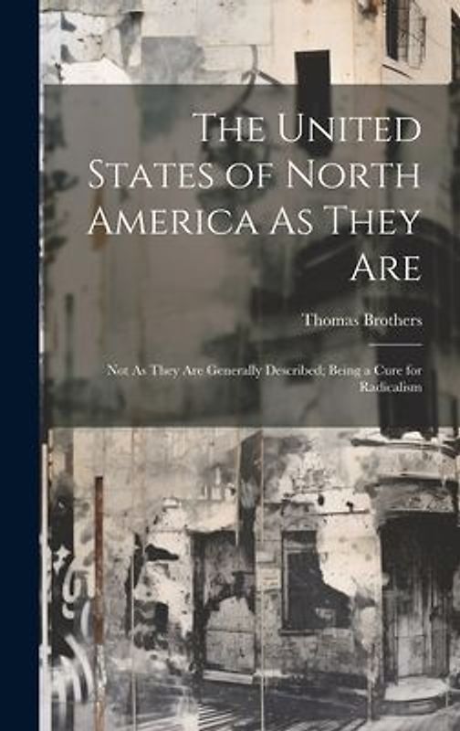 The United States of North America As They Are: Not As They Are Generally Described; Being a Cure for Radicalism