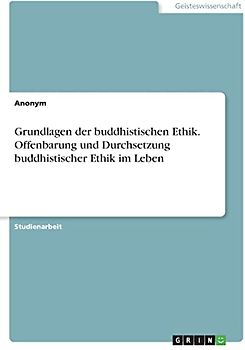 Grundlagen der buddhistischen Ethik. Offenbarung und Durchsetzung buddhistischer Ethik im Leben