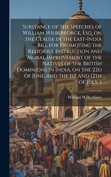 Substance of the Speeches of William Wilberforce, esq. on the Clause in the East-India Bill for Promoting the Religious Instruction and Moral Improvem
