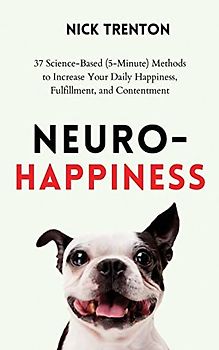 Neuro-Happiness: 37 Science-Based (5-Minute) Methods to Increase Your Daily Happiness, Fulfillment, and Contentment