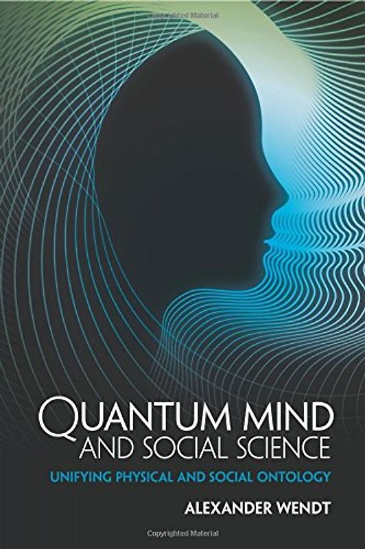 Quantum Mind and Social Science: Unifying Physical and Social Ontology - Wendt, Alexander