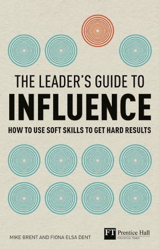 The Leader's Guide to Influence: How to Use Soft Skills to Get Hard Results (Financial Times Series) - Brent, Mike