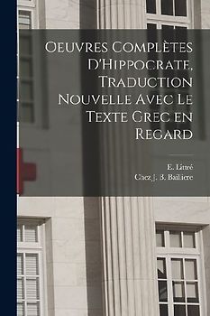 Oeuvres Complètes D'Hippocrate, Traduction Nouvelle Avec le Texte Grec en Regard