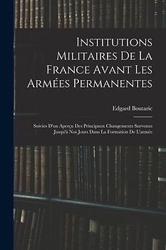 Institutions Militaires De La France Avant Les Armées Permanentes: Suivies D'un Aperçu Des Principaux Changements Survenus Jusqu'à Nos Jours Dans La F