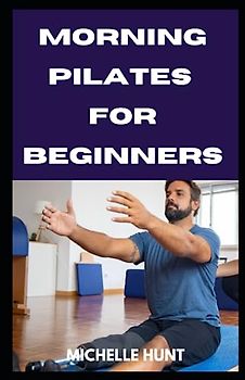 MORNING PILATES FOR BEGINNERS: 20 Easy, Safe, Quick and Effective Morning Exercise to Improve Your Strength, Flexibility, and Balance.
