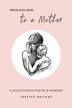 From One Mom to a Mother: Poetry & Momisms (Jessica Urlichs: Early Motherhood Poetry & Prose Collection, Band 1)