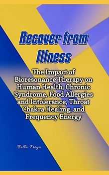Recover from Illness: The Impact of Bioresonance Therapy on Human Health, Chronic Syndrome, Food Allergies and Intolerance, Throat Chakra Healing, and Frequency Energy