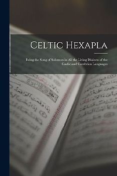 Celtic Hexapla: Being the Song of Solomon in All the Living Dialects of the Gaelic and Cambrian Languages