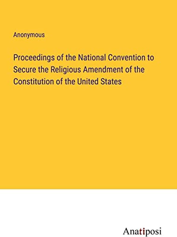 Proceedings of the National Convention to Secure the Religious Amendment of the Constitution of the United States