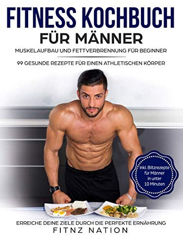 Fitness Kochbuch für Männer: Muskelaufbau und Fettverbrennung für Beginner: 99 gesunde Rezepte für einen athletischen Körper - Mehr Muskeln, mehr Kraft, weniger Körperfett durch die perfekte Ernährung