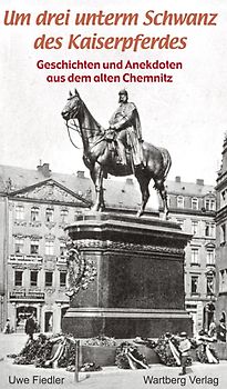 Um drei unterm Schwanz des Kaiserpferdes - Geschichten und Anekdoten aus dem alten Chemnitz