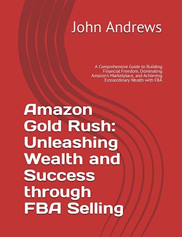 Amazon Gold Rush: Unleashing Wealth and Success through FBA Selling: A Comprehensive Guide to Building Financial Freedom, Dominating Amazon's Marketplace, and Achieving Extraordinary Wealth with FBA
