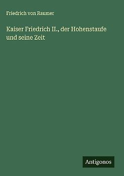 Kaiser Friedrich II., der Hohenstaufe und seine Zeit