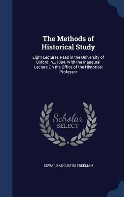 The Methods of Historical Study: Eight Lectures Read in the University of Oxford In...1884, With the Inaugural Lecture On the Office of the Historical