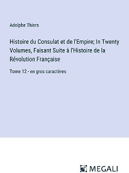 Histoire du Consulat et de l'Empire; In Twenty Volumes, Faisant Suite à l'Histoire de la Révolution Française