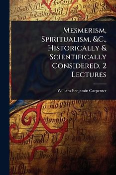 Mesmerism, Spiritualism, &C., Historically & Scientifically Considered, 2 Lectures