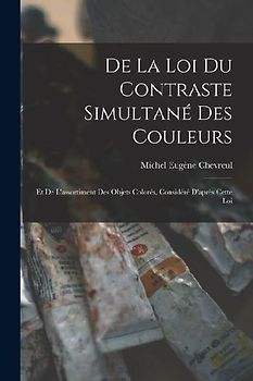 De La Loi Du Contraste Simultané Des Couleurs: Et De L'assortiment Des Objets Colorés, Considéré D'après Cette Loi