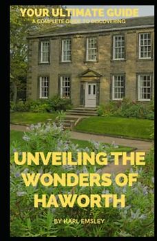 Unveiling the Wonders of Haworth: Your Ultimate Guide: The Haworth Chronicles: A Complete Guide to Discovering the Hidden Gems and Rich History of an Enchanting Village