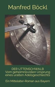 DER UTTENSCHWALB Vom geheimnisvollen Ursprung eines uralten Adelsgeschlechts: Ein Mittelalter-Roman aus Bayern