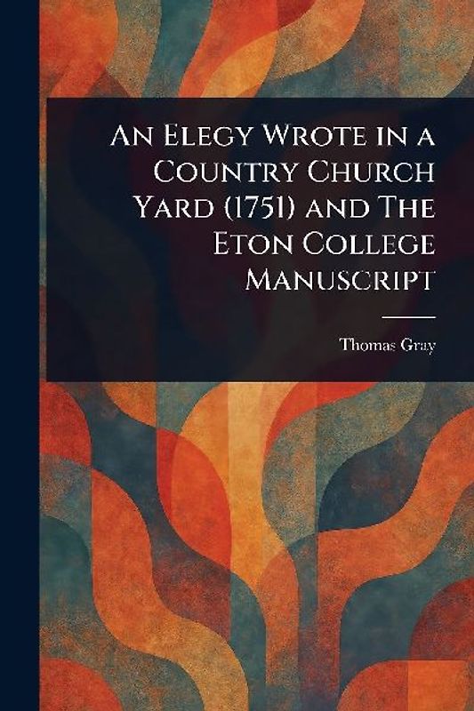 An Elegy Wrote in a Country Church Yard (1751) and The Eton College Manuscript