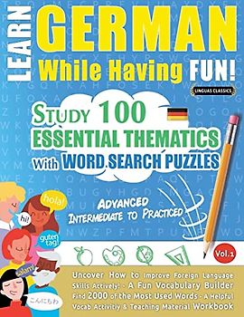 LEARN GERMAN WHILE HAVING FUN! - ADVANCED: INTERMEDIATE TO PRACTICED - STUDY 100 ESSENTIAL THEMATICS WITH WORD SEARCH PUZZLES - VOL.1 - Uncover How to ... Skills Actively! - A Fun Vocabulary Builder.