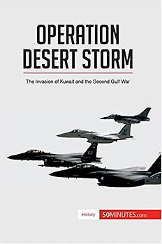 Operation Desert Storm: The Invasion of Kuwait and the Second Gulf War (History)