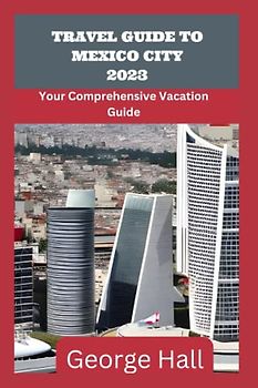 TRAVEL GUIDE TO MEXICO CITY 2023: Your Comprehensive Vacation Guide