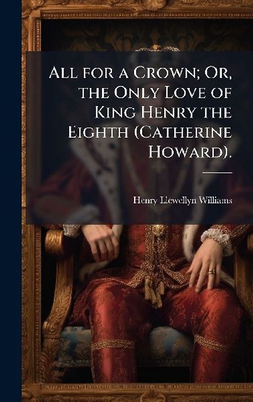 All for a Crown; Or, the Only Love of King Henry the Eighth (Catherine Howard).