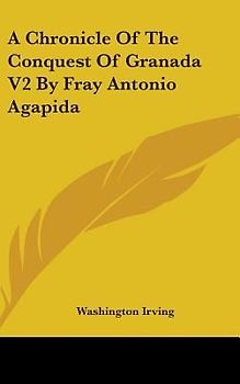 A Chronicle Of The Conquest Of Granada V2 By Fray Antonio Agapida