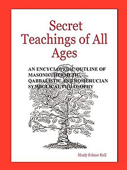 Secret Teachings of All Ages: An Encyclopedic Outline of Masonic, Hermetic, Qabbalistic and Rosicrucian Symbolical Philosophy