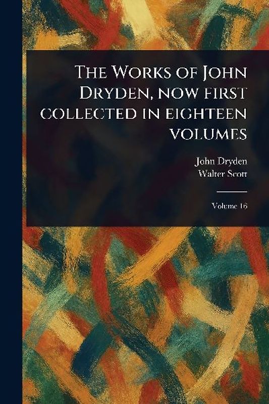 The Works of John Dryden, Now First Collected in Eighteen Volumes