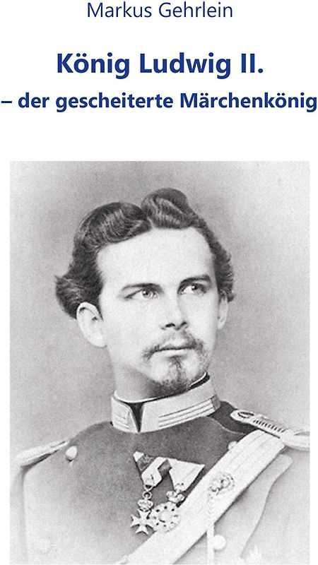 König Ludwig II. - der gescheiterte Märchenkönig