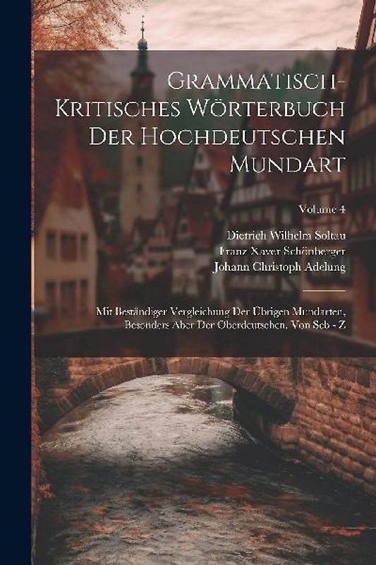 Grammatisch-kritisches Wörterbuch Der Hochdeutschen Mundart: Mit Beständiger Vergleichung Der Übrigen Mundarten, Besonders Aber Der Oberdeutschen. Von