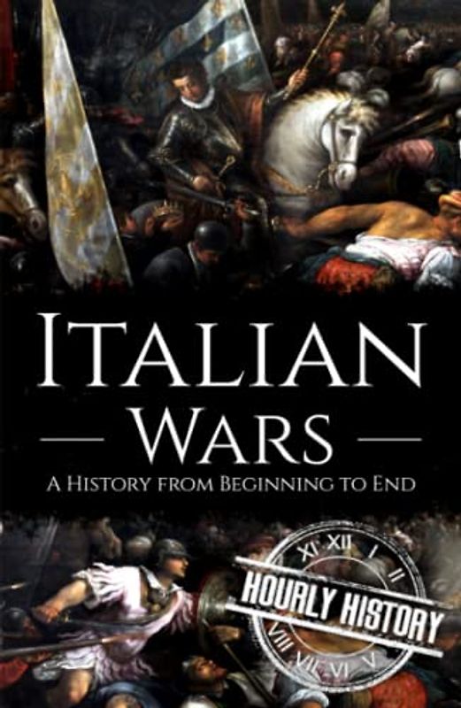 Italian Wars: A History from Beginning to End (Wars in European History)